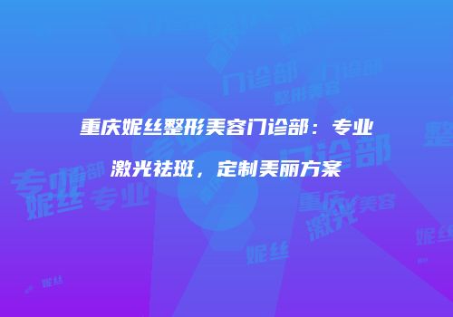 重庆妮丝整形美容门诊部：专业激光祛斑，定制美丽方案