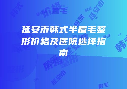延安市韩式半眉毛整形价格及医院选择指南