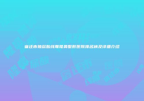宿迁市玻尿酸线雕隆鼻整形医院排名榜及详细介绍