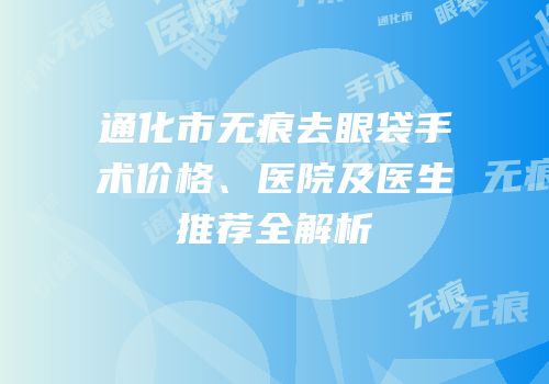 通化市无痕去眼袋手术价格、医院及医生推荐全解析