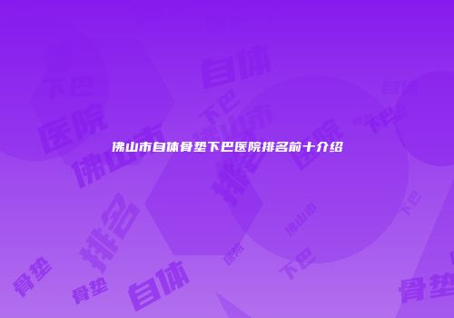 佛山市自体骨垫下巴医院排名前十介绍