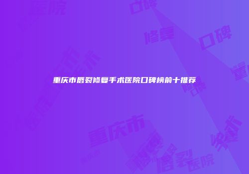 重庆市唇裂修复手术医院口碑榜前十推荐
