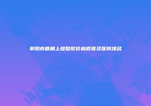 阜阳市眼角上提整形价格概览及医院排名