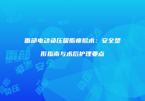 面部电动负压吸脂瘦脸术：安全塑形指南与术后护理要点
