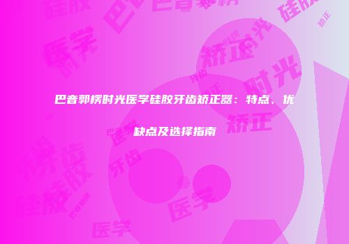 巴音郭楞时光医学硅胶牙齿矫正器：特点、优缺点及选择指南
