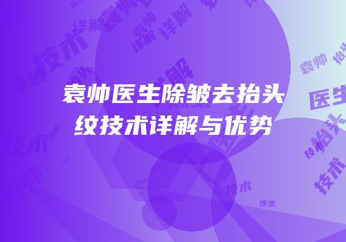 袁帅医生除皱去抬头纹技术详解与优势