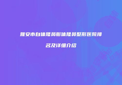 雅安市自体隆鼻膨体隆鼻整形医院排名及详细介绍