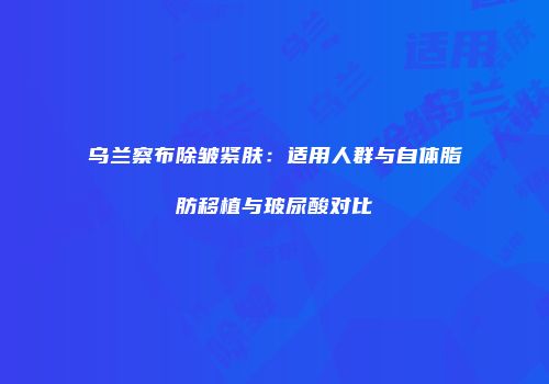 乌兰察布除皱紧肤：适用人群与自体脂肪移植与玻尿酸对比