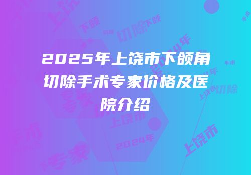 2025年上饶市下颌角切除手术专家价格及医院介绍