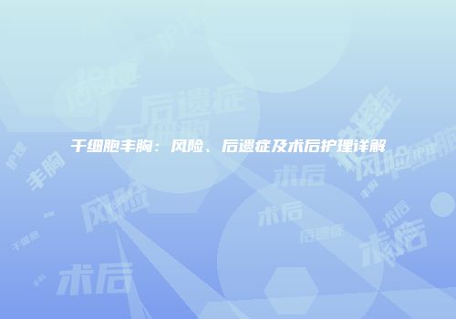 干细胞丰胸：风险、后遗症及术后护理详解
