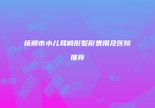 抚顺市小儿耳畸形整形费用及医院推荐