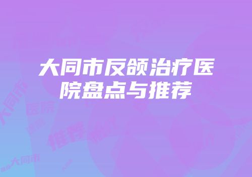大同市反颌治疗医院盘点与推荐