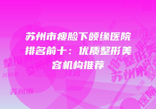 苏州市瘦脸下颌缘医院排名前十：优质整形美容机构推荐