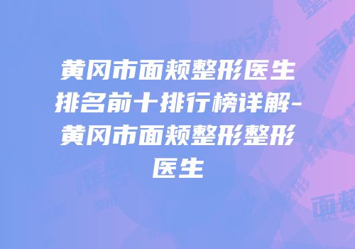 黄冈市面颊整形医生排名前十排行榜详解-黄冈市面颊整形整形医生