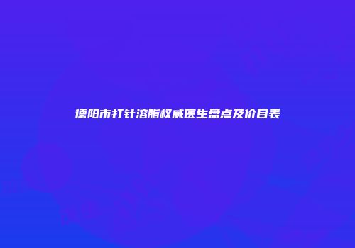德阳市打针溶脂权威医生盘点及价目表