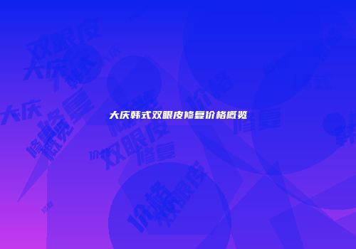 大庆韩式双眼皮修复价格概览