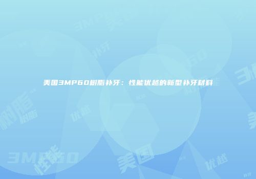 美国3MP60树脂补牙：性能优越的新型补牙材料