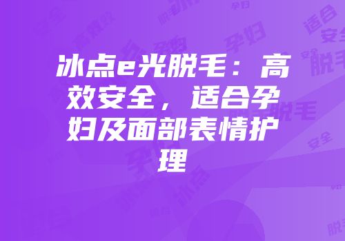 冰点e光脱毛：高效安全，适合孕妇及面部表情护理