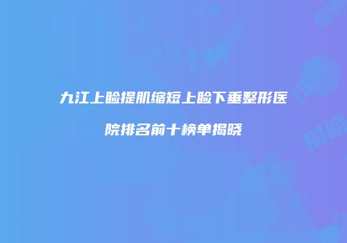 九江上睑提肌缩短上睑下垂整形医院排名前十榜单揭晓