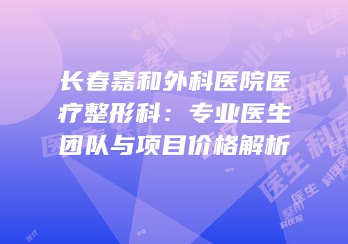 长春嘉和外科医院医疗整形科：专业医生团队与项目价格解析