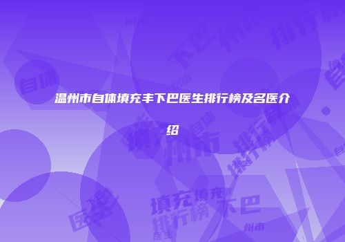 温州市自体填充丰下巴医生排行榜及名医介绍