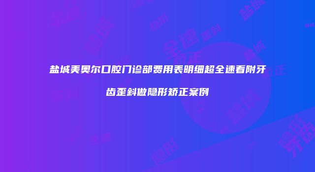 盐城美奥尔口腔门诊部费用表明细超全速看附牙齿歪斜做隐形矫正案例