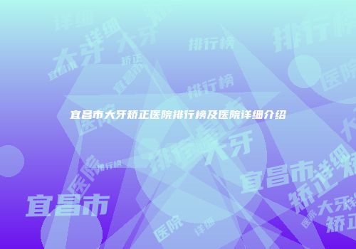 宜昌市大牙矫正医院排行榜及医院详细介绍