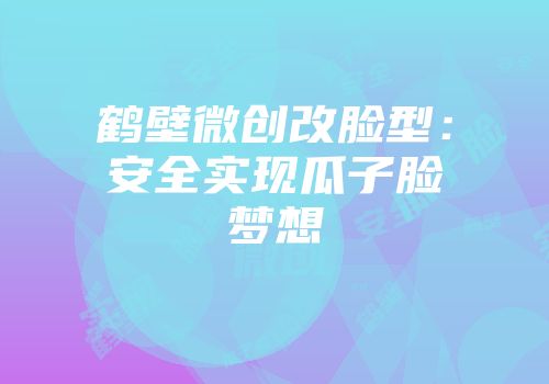 鹤壁微创改脸型：安全实现瓜子脸梦想