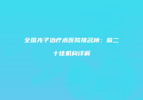 全国光子治疗术医院排名榜：前二十佳机构详解