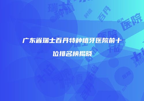 广东省瑞士百丹特种植牙医院前十位排名榜揭晓