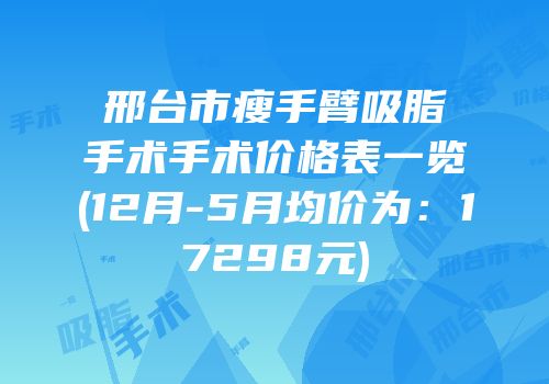 邢台市瘦手臂吸脂手术手术价格表一览(12月-5月均价为：17298元)