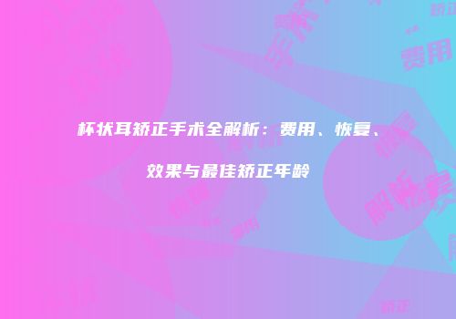 杯状耳矫正手术全解析：费用、恢复、效果与最佳矫正年龄