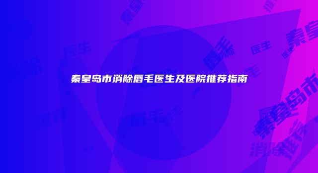 秦皇岛市消除唇毛医生及医院推荐指南