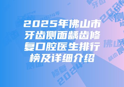 2025年佛山市牙齿侧面龋齿修复口腔医生排行榜及详细介绍