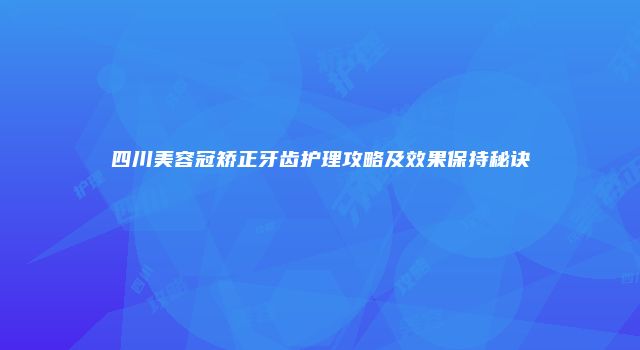 四川美容冠矫正牙齿护理攻略及效果保持秘诀