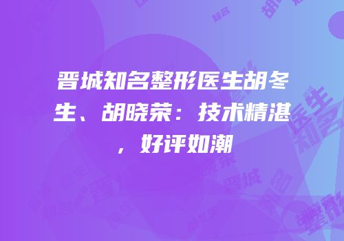 晋城知名整形医生胡冬生、胡晓荣：技术精湛，好评如潮