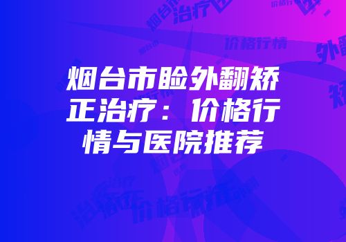 烟台市睑外翻矫正治疗：价格行情与医院推荐