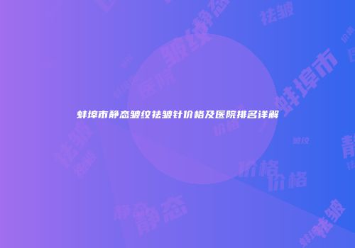 蚌埠市静态皱纹祛皱针价格及医院排名详解