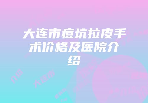 大连市痘坑拉皮手术价格及医院介绍