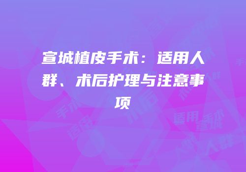 宣城植皮手术：适用人群、术后护理与注意事项