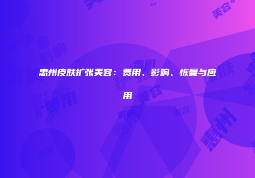 惠州皮肤扩张美容：费用、影响、恢复与应用