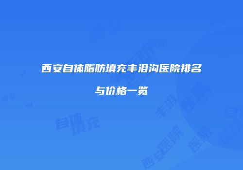 西安自体脂肪填充丰泪沟医院排名与价格一览
