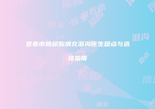 宜春市玻尿酸填充泪沟医生盘点与选择指南