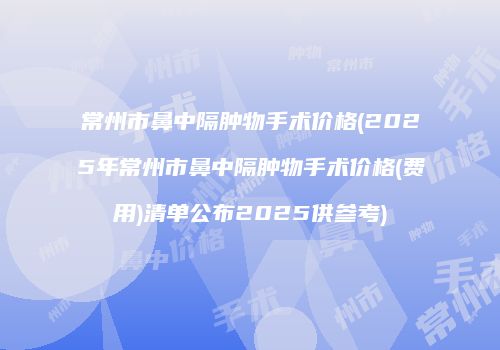 常州市鼻中隔肿物手术价格(2025年常州市鼻中隔肿物手术价格(费用)清单公布2025供参考)