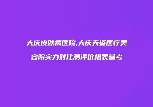 大庆皮肤病医院,大庆天姿医疗美容院实力对比测评价格表参考