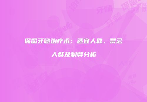 保留牙髓治疗术：适宜人群、禁忌人群及利弊分析