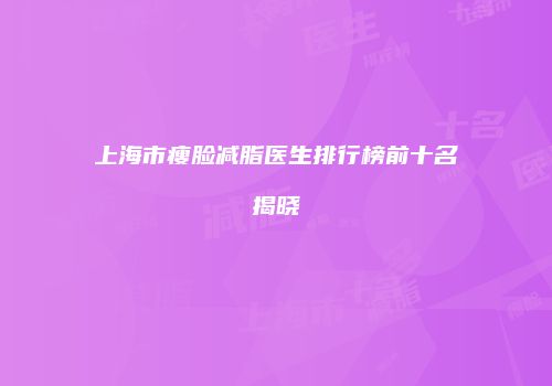 上海市瘦脸减脂医生排行榜前十名揭晓