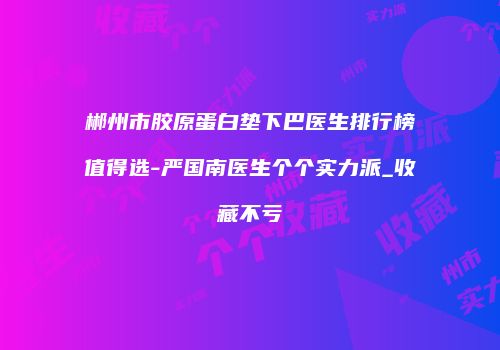 郴州市胶原蛋白垫下巴医生排行榜值得选-严国南医生个个实力派_收藏不亏
