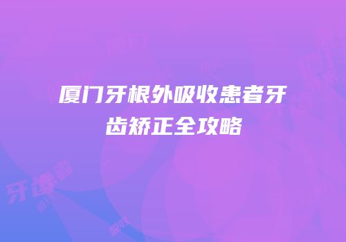 厦门牙根外吸收患者牙齿矫正全攻略