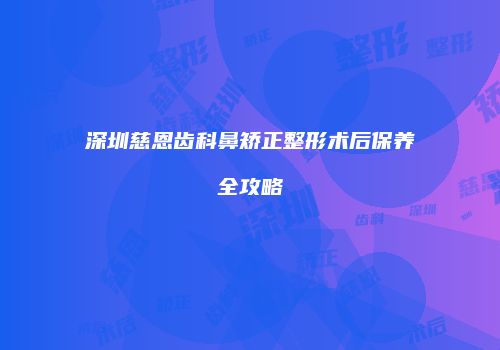 深圳慈恩齿科鼻矫正整形术后保养全攻略